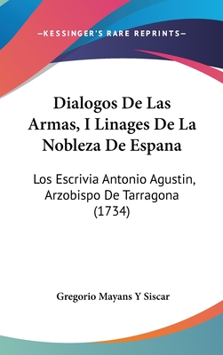 Dialogos de Las Armas, I Linages de La Nobleza de Espana: Los Escrivia Antonio Agustin, Arzobispo de Tarragona (1734) - Siscar, Gregorio Mayans y