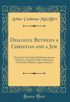 Dialogue Between a Christian and a Jew: The Greek Text Edited with Introduction and Notes, Together with a Discussion of Christian Polemics Against the Jews (Classic Reprint) - McGiffert, Arthur Cushman