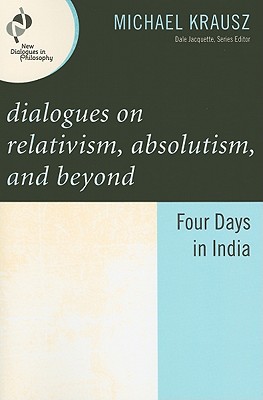 Dialogues on Relativism, Absolutism, and Beyond: Four Days in India - Krausz, Michael