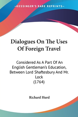 Dialogues On The Uses Of Foreign Travel: Considered As A Part Of An English Gentleman's Education, Between Lord Shaftesbury And Mr. Lock (1764) - Hurd, Richard, bp.