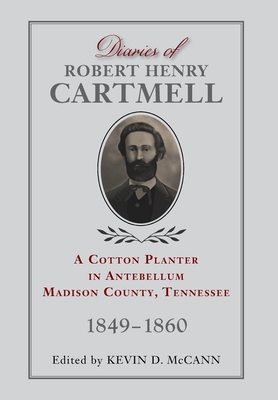 Diaries of Robert Henry Cartmell: A Cotton Planter in Antebellum Madison County, Tennessee, 1849-1860 - McCann, Kevin D (Editor)