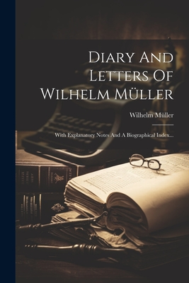 Diary and Letters of Wilhelm M?ller: With Explanatory Notes and a Biographical Index... - M?ller, Wilhelm