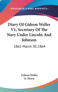 Diary Of Gideon Welles V1, Secretary Of The Navy Under Lincoln And Johnson: 1861-March 30, 1864