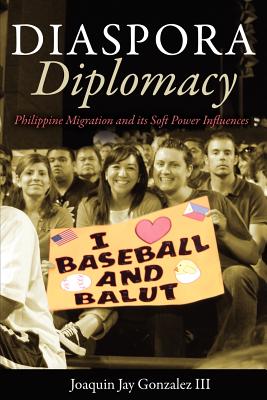 Diaspora Diplomacy: Philippine Migration and Its Soft Power Influences - Gonzalez, Joaquin Jay, III