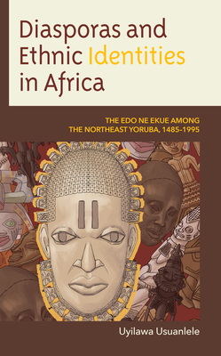 Diasporas and Ethnic Identities in Africa: The Edo ne Ekue among the Northeast Yoruba, 1485-1995 - Usuanlele, Uyilawa