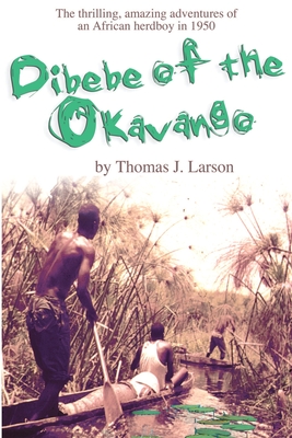 Dibebe of the Okavango: The Thrilling, Amazing Adventures of an African Herdboy in 1950 - Larson, Thomas J, Ph.D., and Campbell, Alec (Foreword by)