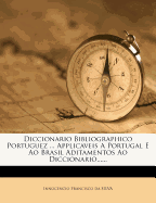 Diccionario Bibliographico Portuguez ... Applicaveis a Portugal E Ao Brasil Aditamentos Ao Diccionario......