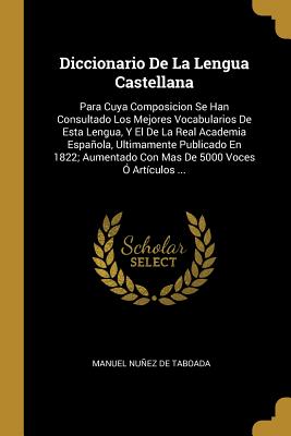 Diccionario de La Lengua Castellana: Para Cuya Composicion Se Han Consultado Los Mejores Vocabularios de Esta Lengua, y El de La Real Academia Espanola, Ultimamente Publicado En 1822; Aumentado Con Mas de 5000 Voces O Articulos ... - de Taboada, Manuel Nunez