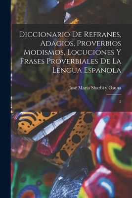 Diccionario de refranes, adagios, proverbios modismos, locuciones y frases proverbiales de la lengua espanola: 1 - Sbarbi y Osuna, Jose Maria