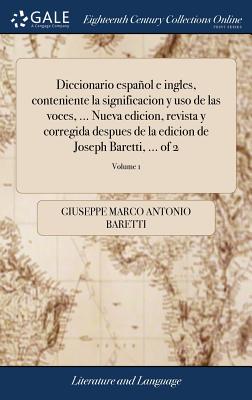 Diccionario espaol e ingles, conteniente la significacion y uso de las voces, ... Nueva edicion, revista y corregida despues de la edicion de Joseph Baretti, ... of 2; Volume 1 - Baretti, Giuseppe Marco Antonio