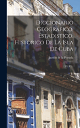 Diccionario Geografico, Estadistico, Historico de La Isla de Cuba: ( 572 P.)...