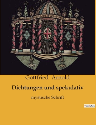 Dichtungen Und Spekulativ-Mystische Schrift - Arnold, Gottfried