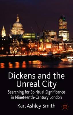 Dickens and the Unreal City: Searching for Spiritual Significance in Nineteenth-Century London - Smith, K