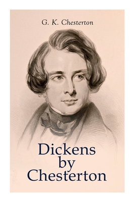 Dickens by Chesterton: Critical Study, Biography, Appreciations & Criticisms of the Works by Charles Dickens - Chesterton, G K