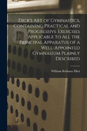 Dick's art of Gymnastics, Containing Practical and Progressive Exercises Applicable to all the Principal Apparatus of a Well-appointed Gymnasium Plainly Described