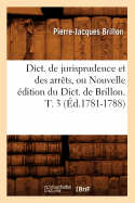 Dict. de Jurisprudence Et Des Arrts, Ou Nouvelle dition Du Dict. de Brillon. T. 3 (d.1781-1788)