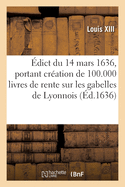 ?dict Du 14 Mars 1636, Portant Cr?ation de 100.000 Livres de Rente Sur Les Gabelles de Lyonnois: Outre Les 34.360 Livres Cy-Devant Cr??es, Et de 3 Receveurs G?n?raux Et Payeurs Desdites Rentes