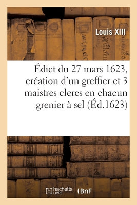 ?dict Du 27 Mars 1623, Portant Cr?ation En Tiltre d'Office Form?, d'Un Greffier Triannal: Et 3 Maistres Clercs H?r?ditaires En Chacun Grenier ? Sel de Ce Royaume - Louis XIII