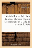 ?dict Du Roy Sur l'?lection d'Un Juge Et Quatre Consuls Des Marchans En La Ville de Paris: Lesquels Cognoistront de Tous Proc?s Et Diff?rends Pour Faict de Marchandise