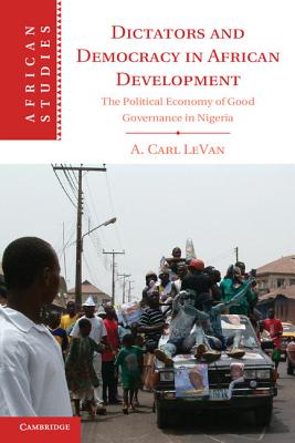 Dictators and Democracy in African Development: The Political Economy of Good Governance in Nigeria - LeVan, A. Carl