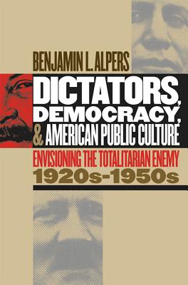 Dictators, Democracy, and American Public Culture: Envisioning the Totalitarian Enemy, 1920s-1950s - Alpers, Benjamin L