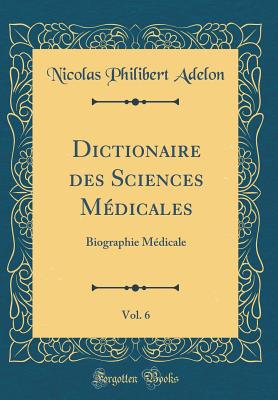 Dictionaire Des Sciences Mdicales, Vol. 6: Biographie Mdicale (Classic Reprint) - Adelon, Nicolas Philibert