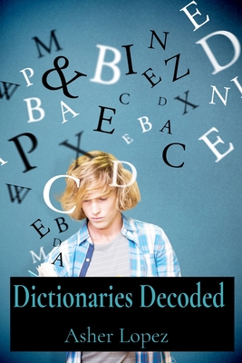 Dictionaries Decoded: A Reader's Resource for Unlocking Word Meanings, Pronunciations, and Etymologies Through Lexicographical Practices - Lopez, Asher