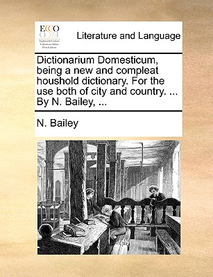 Dictionarium Domesticum, being a new and compleat houshold dictionary. For the use both of city and country. ... By N. Bailey, ... - Bailey, N