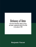 Dictionary Of Dates And Universal Information Relating To All Ages And Nations, Containing The History Of The World To The Autumn Of 1878