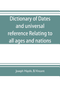 Dictionary of dates, and universal reference, relating to all ages and nations; comprehending every remarkable occurrence ancient and modern The Foundation, Laws, and Governments of Countries-Their Progress in Civilisation, Industry, and Science-Their...