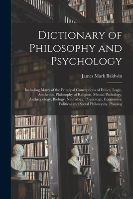 Dictionary of Philosophy and Psychology; Including Many of the Principal Conceptions of Ethics, Logic, Aesthetics, Philosophy of Religion, Mental Pathology, Anthropology, Biology, Neurology, Physiology, Economics, Political and Social Philosophy, Philolog - Baldwin, James Mark