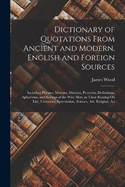 Dictionary of Quotations From Ancient and Modern, English and Foreign Sources: An Including Phrases, Mottoes, Maxims, Proverbs, Definitions, Aphorisms, and Sayings of the Wise Men, in Their Bearing On Life, Literature, Speculation, Science, Art, Religion