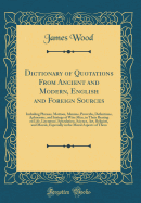Dictionary of Quotations from Ancient and Modern, English and Foreign Sources: Including Phrases, Mottoes, Maxims, Proverbs, Definitions, Aphorisms, and Sayings of Wise Men, in Their Bearing on Life, Literature, Speculation, Science, Art, Religion, and Mo