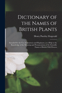 Dictionary of the Names of British Plants: Intended for the Use of Amateurs and Beginners, as a Help to the Knowledge of the Meaning and Pronunciation of the Scientific Names of British Wild Flowers