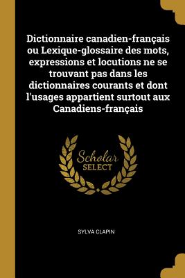 Dictionnaire Canadien-Fran?ais Ou Lexique-Glossaire Des Mots, Expressions Et Locutions Ne Se Trouvant Pas Dans Les Dictionnaires Courants Et Dont l'Usages Appartient Surtout Aux Canadiens-Fran?ais - Clapin, Sylva