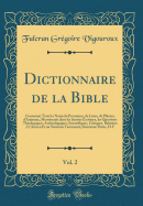 Dictionnaire de la Bible, Vol. 2: Contenant Tous Les Noms de Personnes, de Lieux, de Plantes, d'Animaux, Mentionns Dans Les Saintes critures, Les Questions Thologiques, Archologiques, Scientifiques, Critiques, Relatives a l'Ancien Et Au Nouveau Te