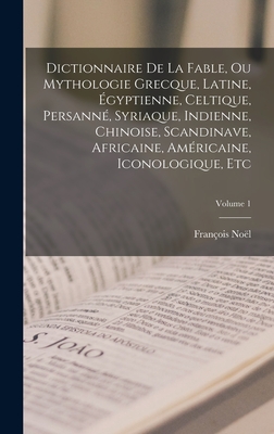 Dictionnaire De La Fable, Ou Mythologie Grecque, Latine, ?gyptienne, Celtique, Persann?, Syriaque, Indienne, Chinoise, Scandinave, Africaine, Am?ricaine, Iconologique, Etc; Volume 1 - No?l, Fran?ois