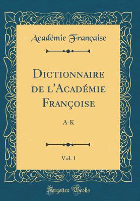 Dictionnaire de L'Acad?mie Fran?oise, Vol. 1: A-K (Classic Reprint) - Francaise, Academie