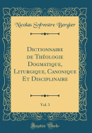 Dictionnaire de Thologie Dogmatique, Liturgique, Canonique Et Disciplinaire, Vol. 3 (Classic Reprint)