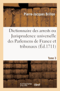 Dictionnaire Des Arrests Ou Jurisprudence Universelle Des Parlemens de France Et Autres Tribunaux: Contenant Par Ordre Alphab?tique Les Mati?res B?n?ficiales, Civiles Et Criminelles. Tome 3