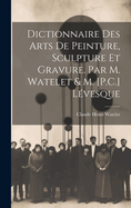 Dictionnaire Des Arts de Peinture, Sculpture Et Gravure. Par M. Watelet & M. [P.C.] Levesque