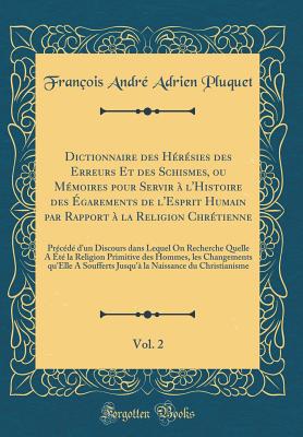 Dictionnaire Des Hrsies Des Erreurs Et Des Schismes, Ou Mmoires Pour Servir  l'Histoire Des garements de l'Esprit Humain Par Rapport  La Religion Chrtienne, Vol. 2: Prcd d'Un Discours Dans Lequel on Recherche Quelle a t La Religion - Pluquet, Francois Andre Adrien