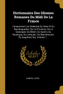 Dictionnaire Des Idiomes Romanes Du Midi De La France: Comprenant Les Dialectes Du Haut Et Du Bas-languedoc, De La Provence, De La Gascogne, Du Barn, Du Querci, Du Rouergue, Du Limousin, Du Bas-limousin, Du Dauphin, Etc, Volume 1...