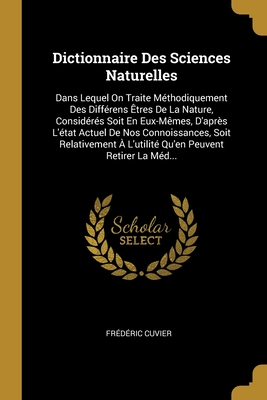 Dictionnaire Des Sciences Naturelles: Dans Lequel on Traite Methodiquement Des Differens Etres de La Nature, Consideres Soit En Eux-Memes, D'Apres L'Etat Actuel de Nos Connoissances, Soit Relativement A L'Utilite Qu'en Peuvent Retirer La Med... - Cuvier, Fr?d?ric