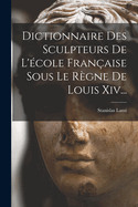 Dictionnaire Des Sculpteurs de l'?cole Fran?aise Sous Le R?gne de Louis XIV...