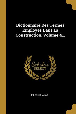 Dictionnaire Des Termes Employs Dans La Construction, Volume 4... - Chabat, Pierre