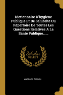 Dictionnaire D'Hygiene Publique Et de Salubrite Ou Repertoire de Toutes Les Questions Relatives a la Sante Publique......