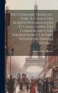 Dictionnaire Franais-turc  L'usage Des Agents Diplomatiques Et Consulaires, Des Commerants, Des Navigateurs Et Autres Voyageurs Dans Le Levant...