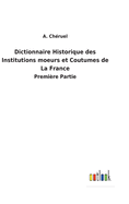 Dictionnaire Historique des Institutions moeurs et Coutumes de La France: Premi?re Partie