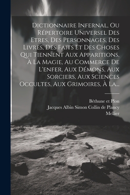 Dictionnaire Infernal, Ou R?pertoire Universel Des Etres, Des Personnages, Des Livres, Des Faits Et Des Choses Qui Tiennent Aux Apparitions, ? La Magie, Au Commerce De L'enfer, Aux D?mons, Aux Sorciers, Aux Sciences Occultes, Aux Grimoires, ? La... - Jacques Albin Simon Collin de Plancy (Creator), and Mellier, and B?thune Et Plon (Creator)